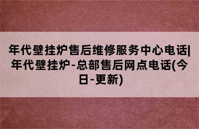 年代壁挂炉售后维修服务中心电话|年代壁挂炉-总部售后网点电话(今日-更新)